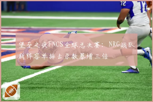 堡垒之夜FNCS全球总决赛:NRG战队新阵容单排击杀数暴增三倍
