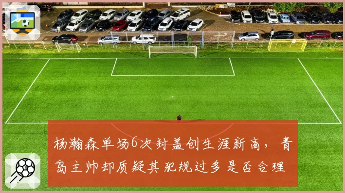 杨瀚森单场6次封盖创生涯新高，青岛主帅却质疑其犯规过多是否合理