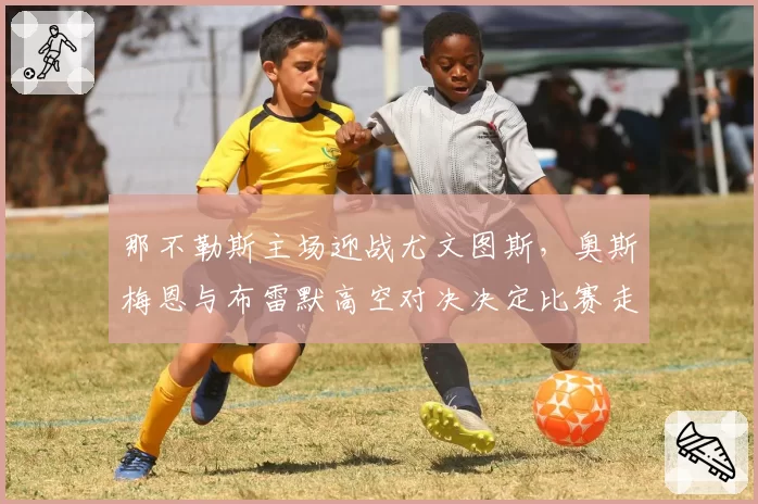 那不勒斯主场迎战尤文图斯，奥斯梅恩与布雷默高空对决决定比赛走势