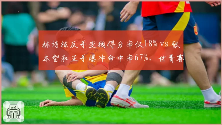 林诗栋反手变线得分率仅18% vs 张本智和正手爆冲命中率67%,世青赛男单差距