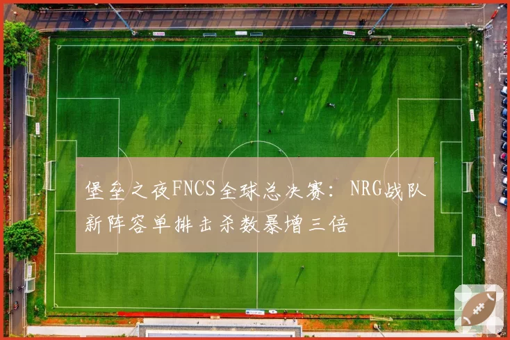 堡垒之夜FNCS全球总决赛:NRG战队新阵容单排击杀数暴增三倍