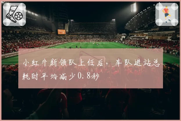 小红牛新领队上任后,车队进站总耗时平均减少0.8秒