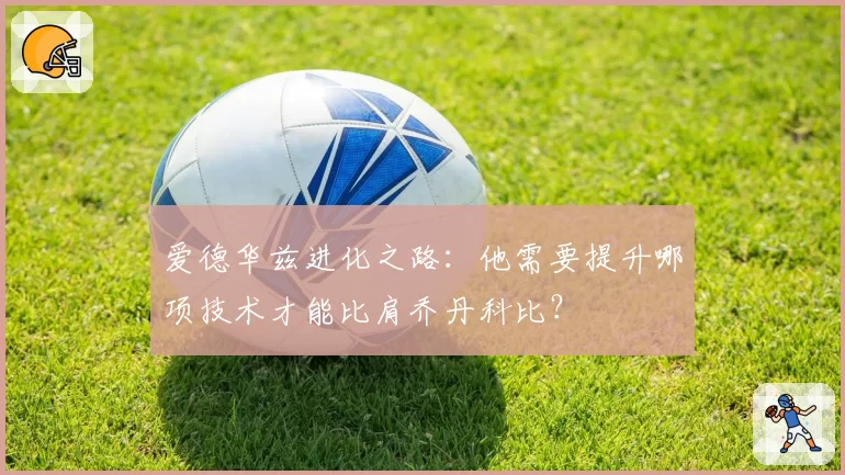 爱德华兹进化之路：他需要提升哪项技术才能比肩乔丹科比？