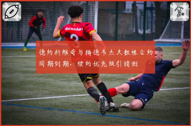 德约科维奇与梅德韦杰夫教练合约同期到期，续约优先级引猜测