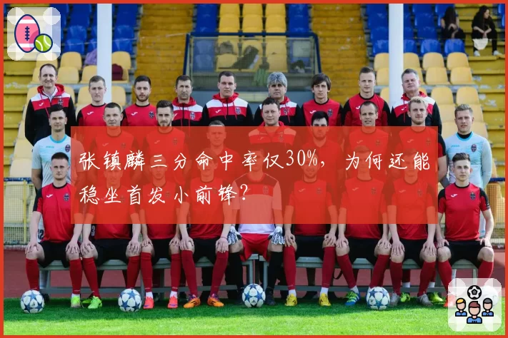 张镇麟三分命中率仅30%,为何还能稳坐首发小前锋?