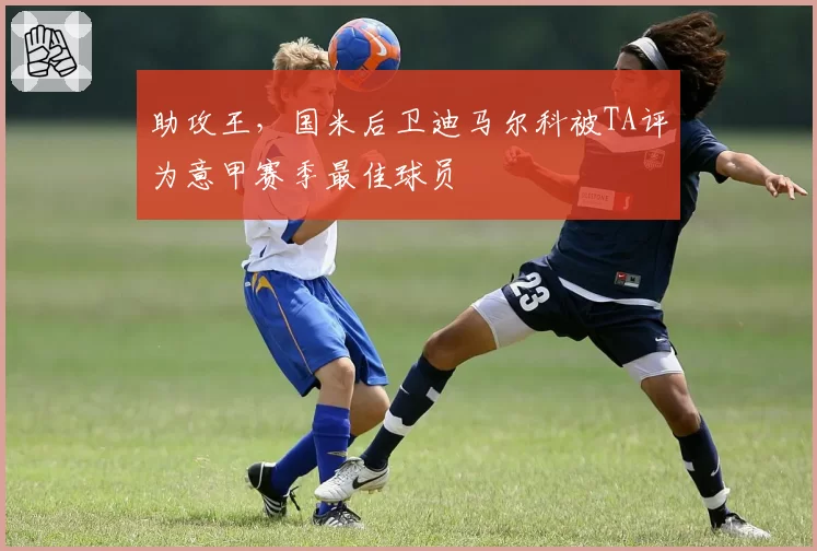 助攻王，国米后卫迪马尔科被TA评为意甲赛季最佳球员