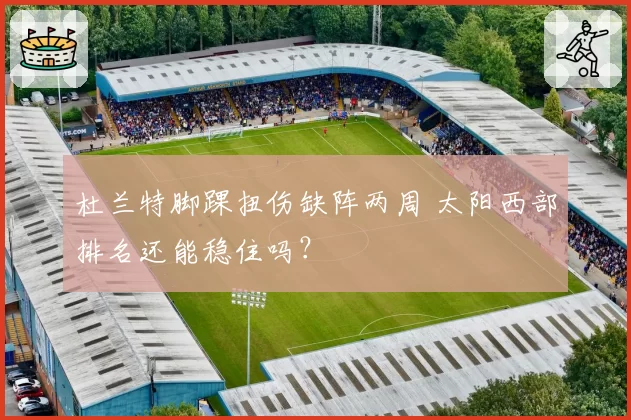 杜兰特脚踝扭伤缺阵两周 太阳西部排名还能稳住吗?