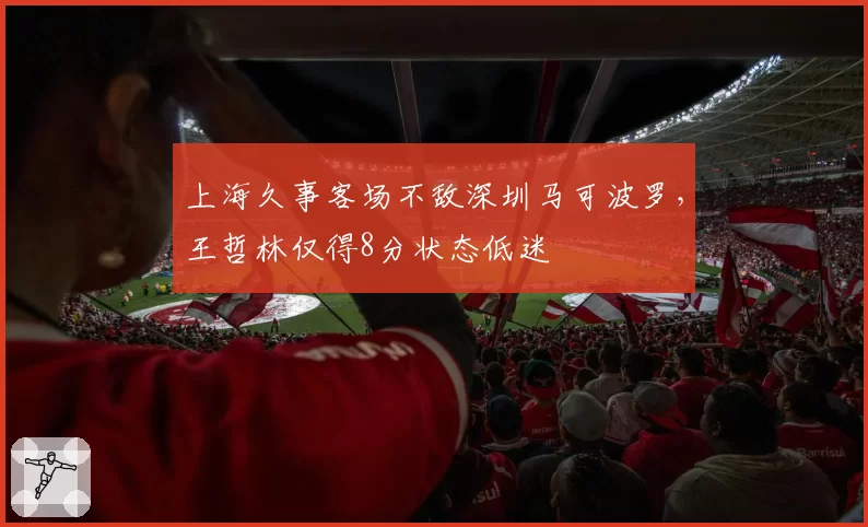 上海久事客场不敌深圳马可波罗，王哲林仅得8分状态低迷
