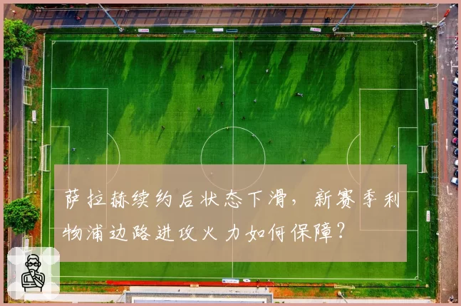萨拉赫续约后状态下滑，新赛季利物浦边路进攻火力如何保障？