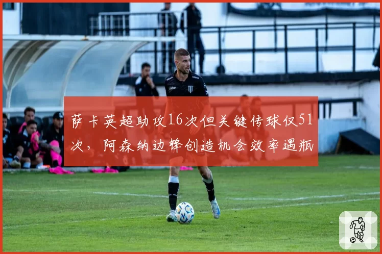 萨卡英超助攻16次但关键传球仅51次,阿森纳边锋创造机会效率遇瓶颈