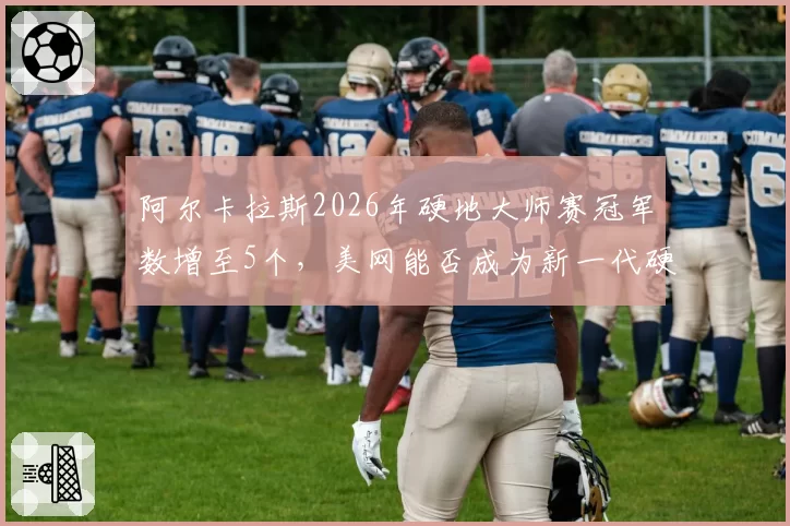 阿尔卡拉斯2026年硬地大师赛冠军数增至5个,美网能否成为新一代硬地之王?