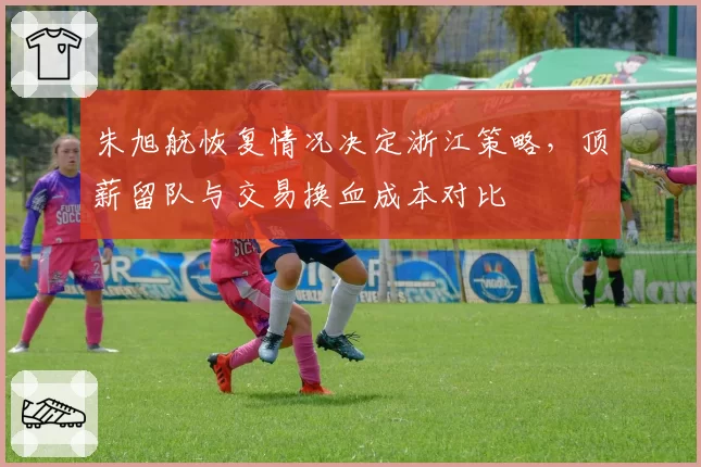 朱旭航恢复情况决定浙江策略,顶薪留队与交易换血成本对比