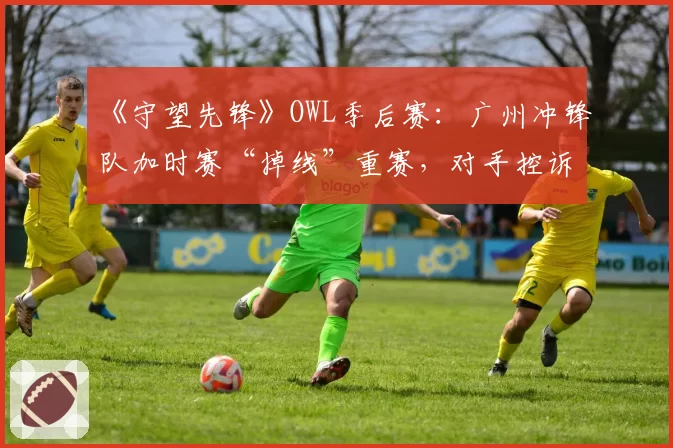 《守望先锋》OWL季后赛：广州冲锋队加时赛“掉线”重赛，对手控诉节奏被破坏