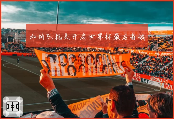 加纳队抵美开启世界杯最后备战
