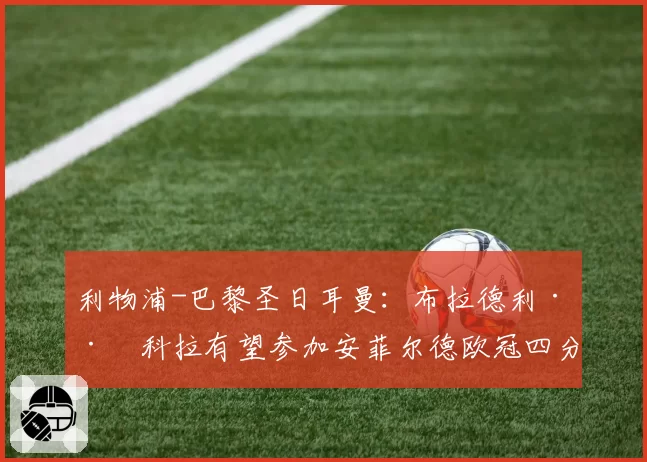 利物浦-巴黎圣日耳曼：布拉德利·巴科拉有望参加安菲尔德欧冠四分之一决赛次回合 2026年4月11日