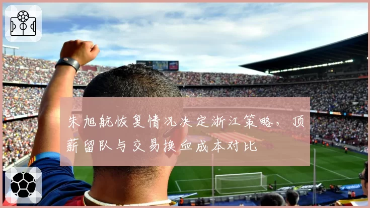 朱旭航恢复情况决定浙江策略，顶薪留队与交易换血成本对比