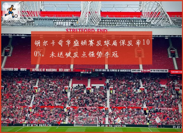 胡尔卡奇华盛顿赛发球局保发率100%，未送破发点强势夺冠