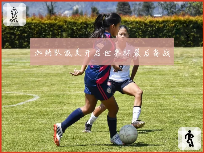 加纳队抵美开启世界杯最后备战