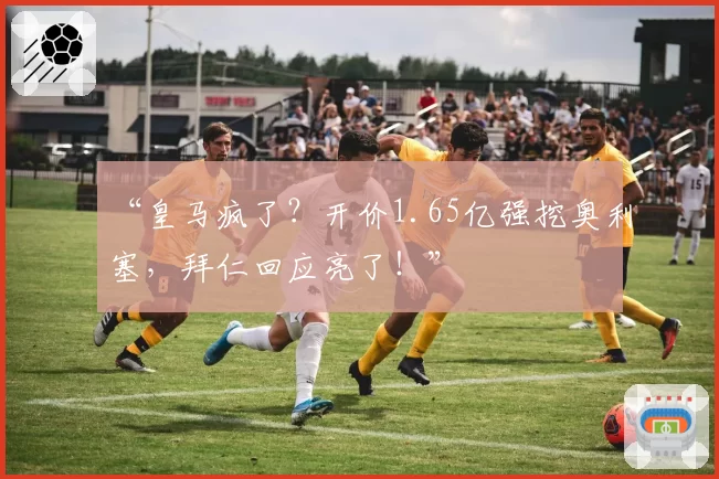 “皇马疯了?开价1.65亿强挖奥利塞,拜仁回应亮了!”