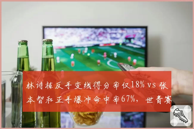 林诗栋反手变线得分率仅18% vs 张本智和正手爆冲命中率67%,世青赛男单差距