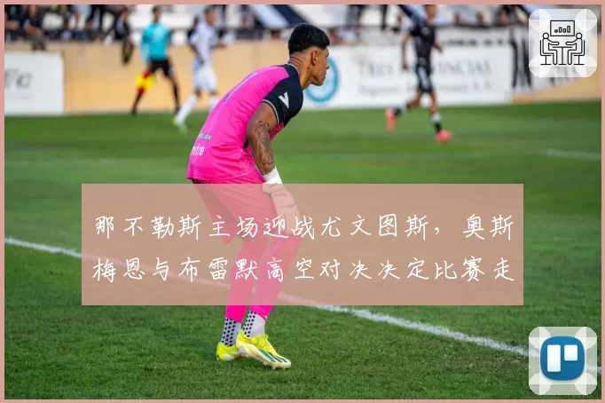 那不勒斯主场迎战尤文图斯,奥斯梅恩与布雷默高空对决决定比赛走势
