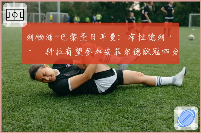 利物浦-巴黎圣日耳曼：布拉德利·巴科拉有望参加安菲尔德欧冠四分之一决赛次回合 2026年4月11日