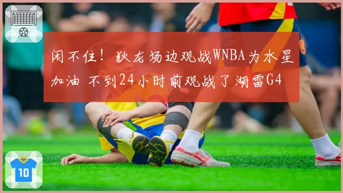 闲不住！狄龙场边观战WNBA为水星加油 不到24小时前观战了湖雷G4