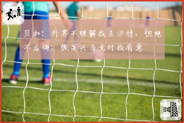 贝加：外界不理解我去沙特，但绝不后悔；很高兴马竞对我有意
