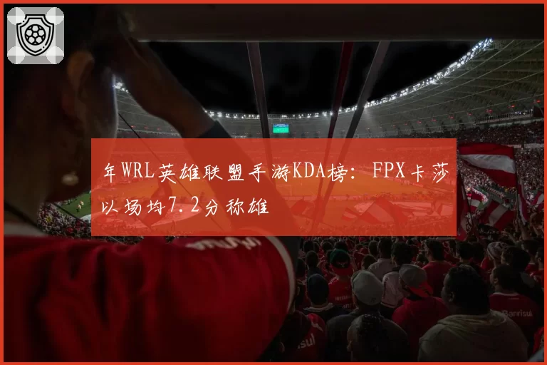 年WRL英雄联盟手游KDA榜:FPX卡莎以场均7.2分称雄