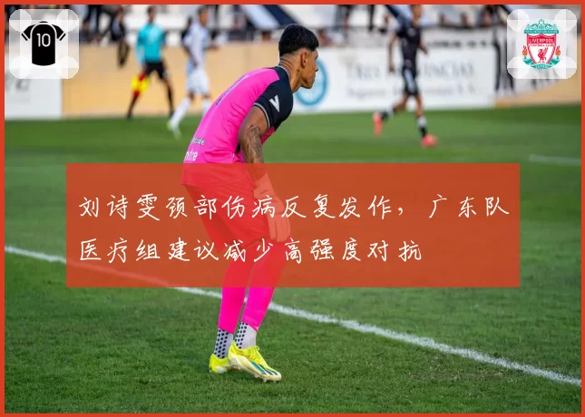 刘诗雯颈部伤病反复发作,广东队医疗组建议减少高强度对抗