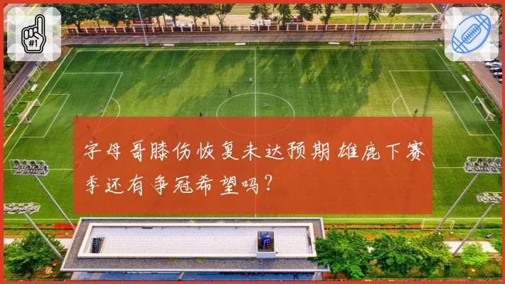 字母哥膝伤恢复未达预期 雄鹿下赛季还有争冠希望吗?