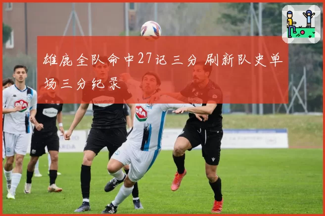 雄鹿全队命中27记三分 刷新队史单场三分纪录