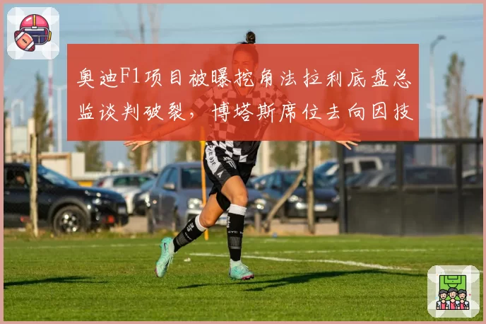 奥迪F1项目被曝挖角法拉利底盘总监谈判破裂,博塔斯席位去向因技术团队分歧再度成谜