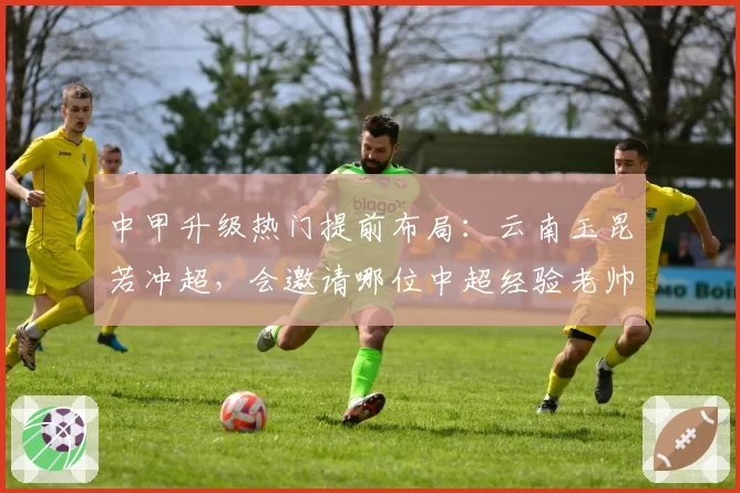 中甲升级热门提前布局：云南玉昆若冲超，会邀请哪位中超经验老帅掌舵？