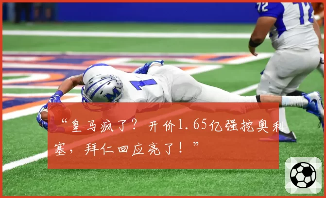 “皇马疯了?开价1.65亿强挖奥利塞,拜仁回应亮了!”