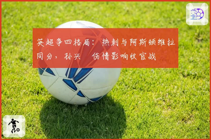 英超争四格局：热刺与阿斯顿维拉同分，孙兴慜伤情影响收官战