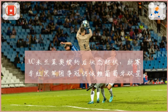 AC米兰莱奥续约后状态起伏，新赛季红黑军团争冠仍依赖葡萄牙双星