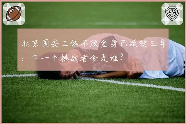 北京国安工体不败金身已延续三年，下一个挑战者会是谁？