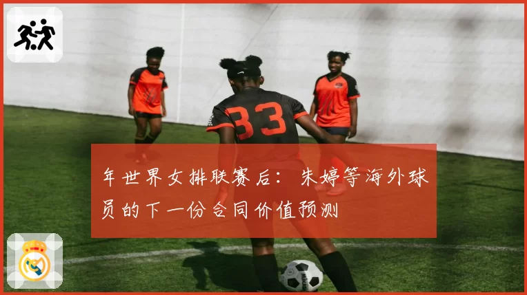年世界女排联赛后：朱婷等海外球员的下一份合同价值预测