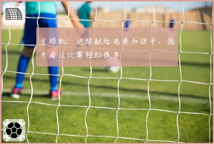 金顺凯：进球献给老婆和孩子，抢开局让比赛轻松很多