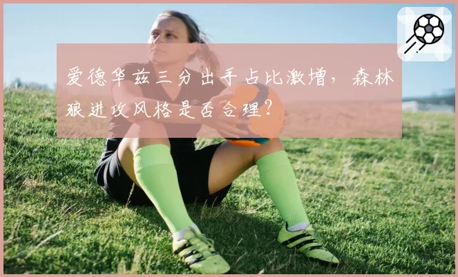 爱德华兹三分出手占比激增,森林狼进攻风格是否合理?