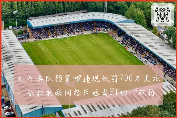 红牛车队预算帽违规仅罚700万美元,法拉利顾问怒斥这是F1的“双标黑幕”