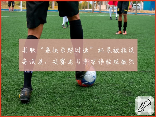 羽联“最快杀球时速”纪录被指设备误差，安赛龙与李宗伟粉丝激烈互怼