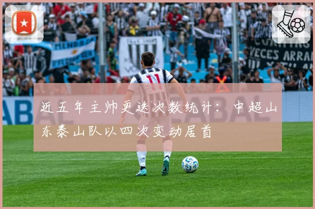 近五年主帅更迭次数统计：中超山东泰山队以四次变动居首