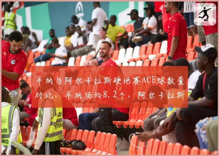 辛纳与阿尔卡拉斯硬地赛ACE球数量对比,辛纳场均8.2个,阿尔卡拉斯5.1个但一发得分率更高