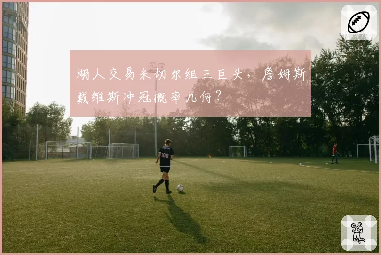 湖人交易米切尔组三巨头，詹姆斯戴维斯冲冠概率几何？
