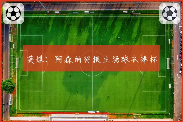 英媒：阿森纳将换主场球衣捧杯