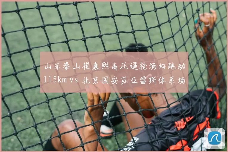 山东泰山崔康熙高压逼抢场均跑动115km vs 北京国安苏亚雷斯体系场均抢断15次,欧式战术落地效果对比