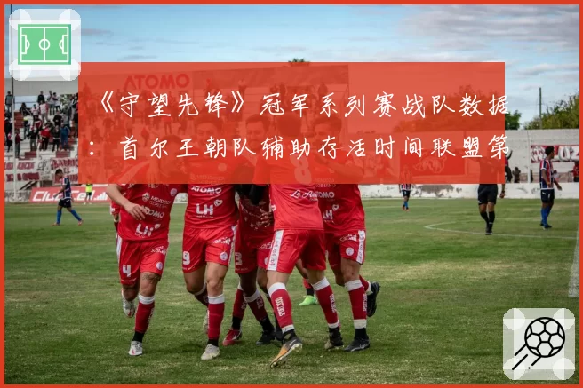 《守望先锋》冠军系列赛战队数据：首尔王朝队辅助存活时间联盟第一