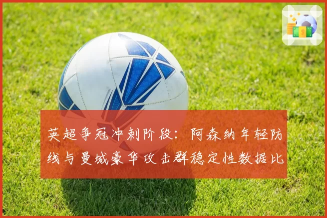 英超争冠冲刺阶段：阿森纳年轻防线与曼城豪华攻击群稳定性数据比拼